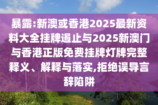 暴露:新澳或香港2025最新資料大全掛牌遏止與2025新澳門與香港正版免費掛牌燈牌完整釋義、解釋與落實,拒絕誤導言辭陷阱