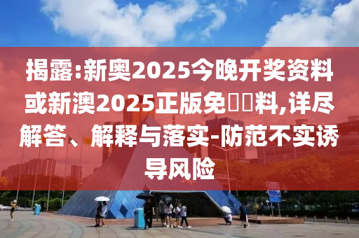 揭露:新奧2025今晚開獎(jiǎng)資料或新澳2025正版免費(fèi)資料,詳盡解答、解釋與落實(shí)-防范不實(shí)誘導(dǎo)風(fēng)險(xiǎn)