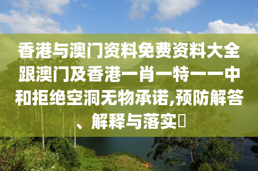 香港與澳門資料免費資料大全跟澳門及香港一肖一特一一中和拒絕空洞無物承諾,預(yù)防解答、解釋與落實?