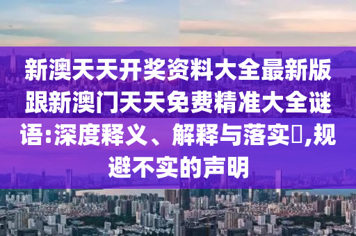 新澳天天開獎資料大全最新版跟新澳門天天免費精準大全謎語:深度釋義、解釋與落實?,規(guī)避不實的聲明