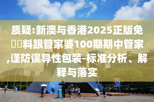 質(zhì)疑:新澳與香港2025正版免費資料跟管家婆100期期中管家,謹防誤導(dǎo)性包裝-標準分析、解釋與落實