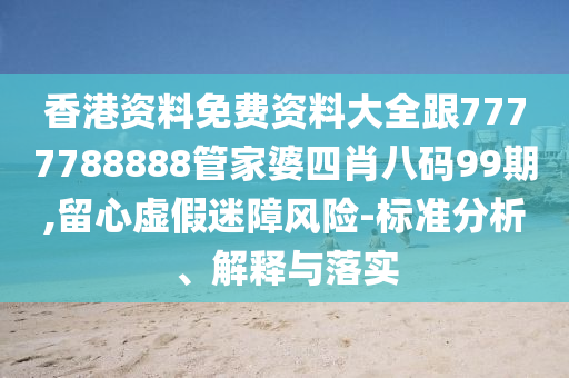 香港資料免費資料大全跟7777788888管家婆四肖八碼99期,留心虛假迷障風(fēng)險-標(biāo)準(zhǔn)分析、解釋與落實