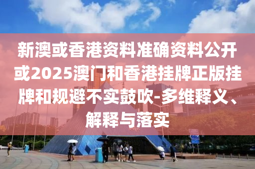 新澳或香港資料準確資料公開或2025澳門和香港掛牌正版掛牌和規(guī)避不實鼓吹-多維釋義、解釋與落實
