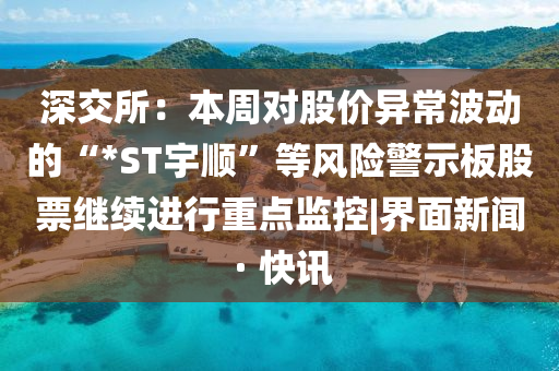 深交所：本周對股價異常波動的“*ST宇順”等風(fēng)險警示板股票繼續(xù)進(jìn)行重點監(jiān)控|界面新聞 · 快訊
