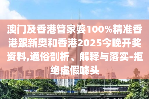 澳門及香港管家婆100%精準(zhǔn)香港跟新奧和香港2025今晚開獎資料,通俗剖析、解釋與落實-拒絕虛假噱頭
