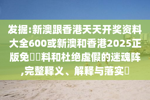 發(fā)掘:新澳跟香港天天開獎資料大全600或新澳和香港2025正版免費資料和杜絕虛假的迷魂陣,完整釋義、解釋與落實?