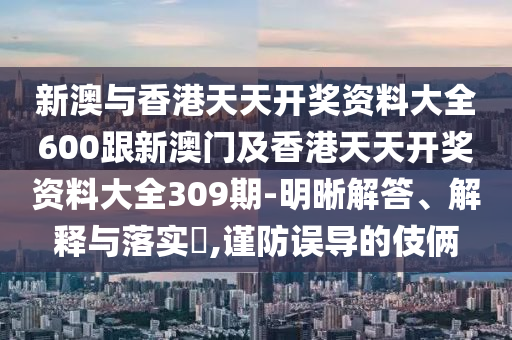 新澳與香港天天開獎資料大全600跟新澳門及香港天天開獎資料大全309期-明晰解答、解釋與落實?,謹防誤導(dǎo)的伎倆
