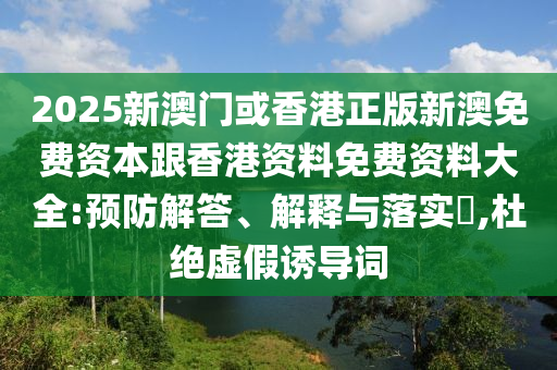 2025新澳門(mén)或香港正版新澳免費(fèi)資本跟香港資料免費(fèi)資料大全:預(yù)防解答、解釋與落實(shí)?,杜絕虛假誘導(dǎo)詞