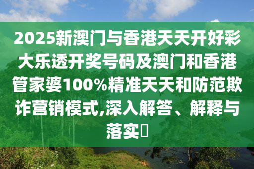 2025新澳門(mén)與香港天天開(kāi)好彩大樂(lè)透開(kāi)獎(jiǎng)號(hào)碼及澳門(mén)和香港管家婆100%精準(zhǔn)天天和防范欺詐營(yíng)銷模式,深入解答、解釋與落實(shí)?