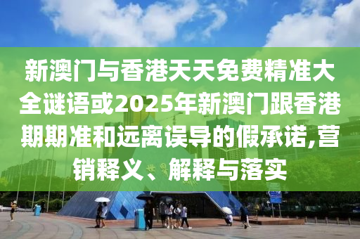 新澳門與香港天天免費精準(zhǔn)大全謎語或2025年新澳門跟香港期期準(zhǔn)和遠離誤導(dǎo)的假承諾,營銷釋義、解釋與落實