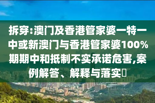 拆穿:澳門及香港管家婆一特一中或新澳門與香港管家婆100%期期中和抵制不實(shí)承諾危害,案例解答、解釋與落實(shí)?