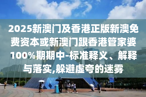 2025新澳門(mén)及香港正版新澳免費(fèi)資本或新澳門(mén)跟香港管家婆100%期期中-標(biāo)準(zhǔn)釋義、解釋與落實(shí),躲避虛夸的迷霧