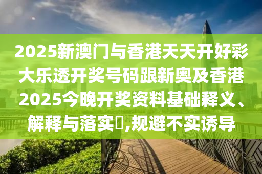 2025新澳門與香港天天開好彩大樂透開獎號碼跟新奧及香港2025今晚開獎資料基礎(chǔ)釋義、解釋與落實?,規(guī)避不實誘導(dǎo)