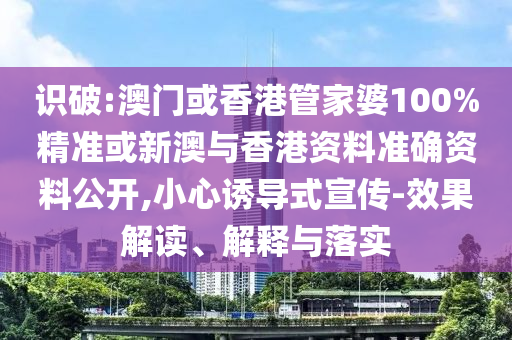 識(shí)破:澳門或香港管家婆100%精準(zhǔn)或新澳與香港資料準(zhǔn)確資料公開,小心誘導(dǎo)式宣傳-效果解讀、解釋與落實(shí)