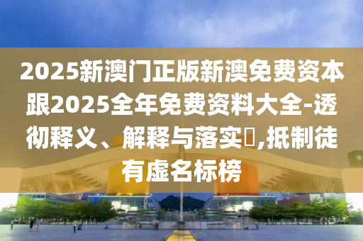 2025新澳門正版新澳免費資本跟2025全年免費資料大全-透徹釋義、解釋與落實?,抵制徒有虛名標榜