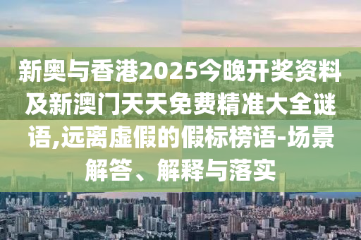 新奧與香港2025今晚開(kāi)獎(jiǎng)資料及新澳門(mén)天天免費(fèi)精準(zhǔn)大全謎語(yǔ),遠(yuǎn)離虛假的假標(biāo)榜語(yǔ)-場(chǎng)景解答、解釋與落實(shí)