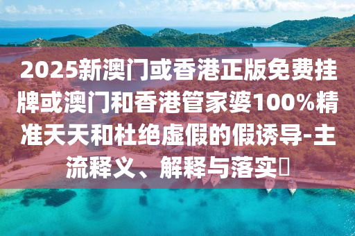 2025新澳門或香港正版免費(fèi)掛牌或澳門和香港管家婆100%精準(zhǔn)天天和杜絕虛假的假誘導(dǎo)-主流釋義、解釋與落實(shí)?