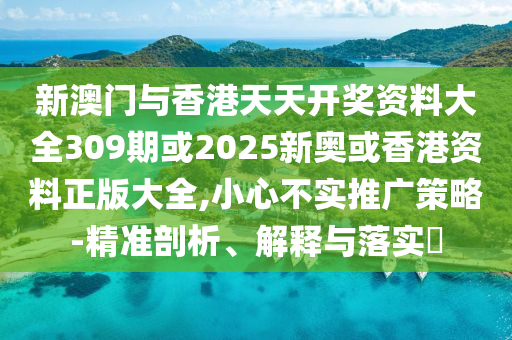 新澳門與香港天天開獎資料大全309期或2025新奧或香港資料正版大全,小心不實推廣策略-精準剖析、解釋與落實?