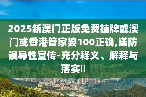 2025新澳門(mén)正版免費(fèi)掛牌或澳門(mén)或香港管家婆100正確,謹(jǐn)防誤導(dǎo)性宣傳-充分釋義、解釋與落實(shí)?