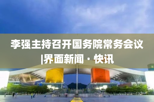 李強(qiáng)主持召開(kāi)國(guó)務(wù)院常務(wù)會(huì)議|界面新聞 · 快訊