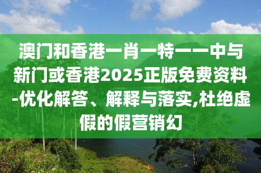 澳門和香港一肖一特一一中與新門或香港2025正版免費(fèi)資料-優(yōu)化解答、解釋與落實(shí),杜絕虛假的假營(yíng)銷幻