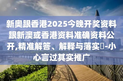 新奧跟香港2025今晚開獎資料跟新澳或香港資料準(zhǔn)確資料公開,精準(zhǔn)解答、解釋與落實?-小心言過其實推廣