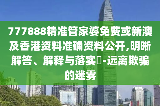 777888精準(zhǔn)管家婆免費或新澳及香港資料準(zhǔn)確資料公開,明晰解答、解釋與落實?-遠(yuǎn)離欺騙的迷霧