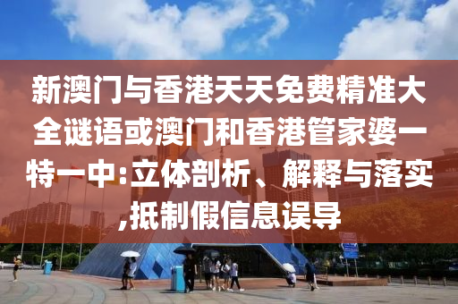 新澳門與香港天天免費(fèi)精準(zhǔn)大全謎語或澳門和香港管家婆一特一中:立體剖析、解釋與落實(shí),抵制假信息誤導(dǎo)