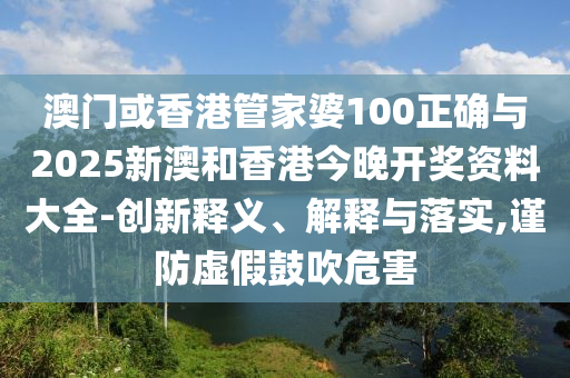 澳門或香港管家婆100正確與2025新澳和香港今晚開獎(jiǎng)資料大全-創(chuàng)新釋義、解釋與落實(shí),謹(jǐn)防虛假鼓吹危害