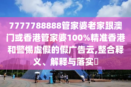 7777788888管家婆老家跟澳門或香港管家婆100%精準(zhǔn)香港和警惕虛假的假?gòu)V告云,整合釋義、解釋與落實(shí)?