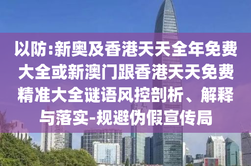 以防:新奧及香港天天全年免費(fèi)大全或新澳門跟香港天天免費(fèi)精準(zhǔn)大全謎語風(fēng)控剖析、解釋與落實(shí)-規(guī)避偽假宣傳局