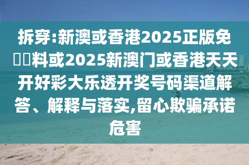 拆穿:新澳或香港2025正版免費(fèi)資料或2025新澳門或香港天天開好彩大樂透開獎(jiǎng)號(hào)碼渠道解答、解釋與落實(shí),留心欺騙承諾危害
