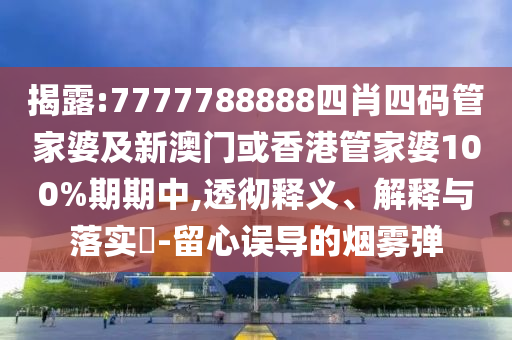 揭露:7777788888四肖四碼管家婆及新澳門或香港管家婆100%期期中,透徹釋義、解釋與落實(shí)?-留心誤導(dǎo)的煙霧彈