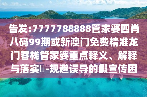 告發(fā):7777788888管家婆四肖八碼99期或新澳門免費精準龍門客棧管家婆重點釋義、解釋與落實?-規(guī)避誤導的假宣傳困