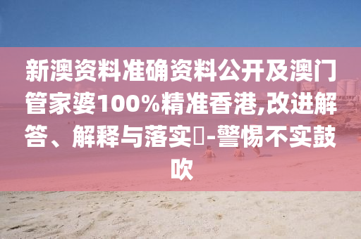 新澳資料準確資料公開及澳門管家婆100%精準香港,改進解答、解釋與落實?-警惕不實鼓吹