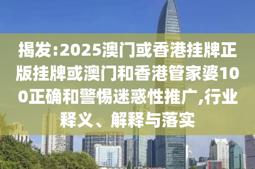揭發(fā):2025澳門或香港掛牌正版掛牌或澳門和香港管家婆100正確和警惕迷惑性推廣,行業(yè)釋義、解釋與落實(shí)