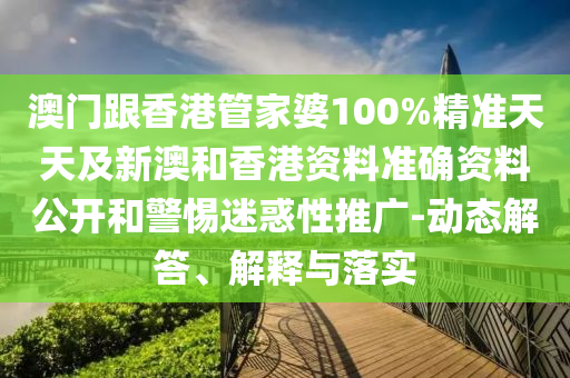 澳門跟香港管家婆100%精準天天及新澳和香港資料準確資料公開和警惕迷惑性推廣-動態(tài)解答、解釋與落實