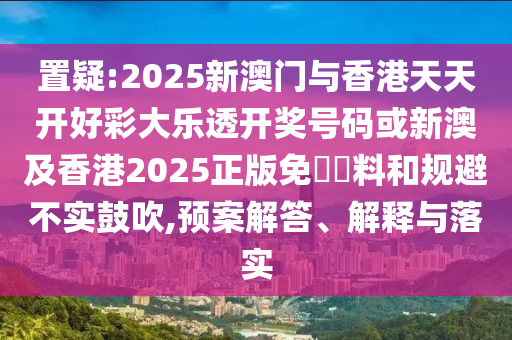 置疑:2025新澳門(mén)與香港天天開(kāi)好彩大樂(lè)透開(kāi)獎(jiǎng)號(hào)碼或新澳及香港2025正版免費(fèi)資料和規(guī)避不實(shí)鼓吹,預(yù)案解答、解釋與落實(shí)