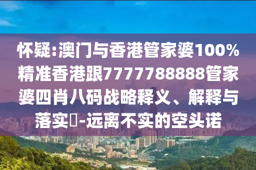 懷疑:澳門與香港管家婆100%精準(zhǔn)香港跟7777788888管家婆四肖八碼戰(zhàn)略釋義、解釋與落實?-遠離不實的空頭諾