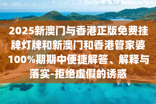 2025新澳門與香港正版免費(fèi)掛牌燈牌和新澳門和香港管家婆100%期期中便捷解答、解釋與落實(shí)-拒絕虛假的誘惑