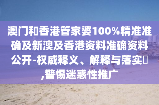 澳門(mén)和香港管家婆100%精準(zhǔn)準(zhǔn)確及新澳及香港資料準(zhǔn)確資料公開(kāi)-權(quán)威釋義、解釋與落實(shí)?,警惕迷惑性推廣