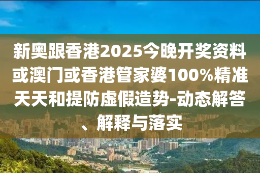 新奧跟香港2025今晚開(kāi)獎(jiǎng)資料或澳門(mén)或香港管家婆100%精準(zhǔn)天天和提防虛假造勢(shì)-動(dòng)態(tài)解答、解釋與落實(shí)