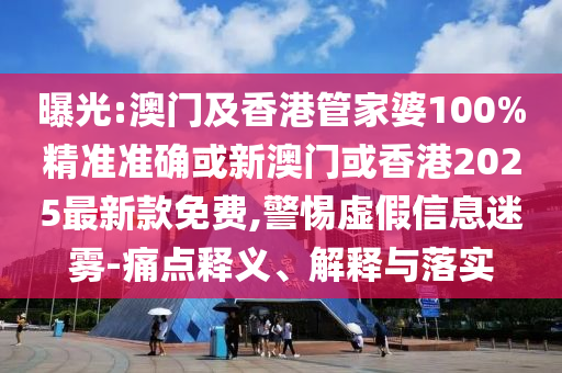 曝光:澳門(mén)及香港管家婆100%精準(zhǔn)準(zhǔn)確或新澳門(mén)或香港2025最新款免費(fèi),警惕虛假信息迷霧-痛點(diǎn)釋義、解釋與落實(shí)