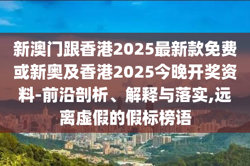 新澳門(mén)跟香港2025最新款免費(fèi)或新奧及香港2025今晚開(kāi)獎(jiǎng)資料-前沿剖析、解釋與落實(shí),遠(yuǎn)離虛假的假標(biāo)榜語(yǔ)