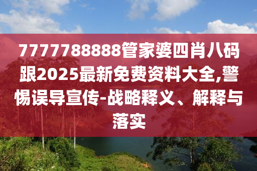 7777788888管家婆四肖八碼跟2025最新免費(fèi)資料大全,警惕誤導(dǎo)宣傳-戰(zhàn)略釋義、解釋與落實(shí)