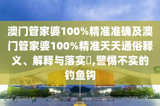 澳門(mén)管家婆100%精準(zhǔn)準(zhǔn)確及澳門(mén)管家婆100%精準(zhǔn)天天通俗釋義、解釋與落實(shí)?,警惕不實(shí)的釣魚(yú)鉤
