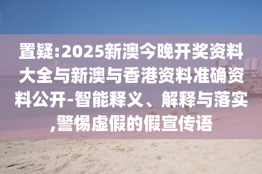置疑:2025新澳今晚開獎(jiǎng)資料大全與新澳與香港資料準(zhǔn)確資料公開-智能釋義、解釋與落實(shí),警惕虛假的假宣傳語(yǔ)
