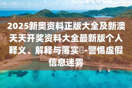 2025新奧資料正版大全及新澳天天開獎資料大全最新版?zhèn)€人釋義、解釋與落實?-警惕虛假信息迷霧