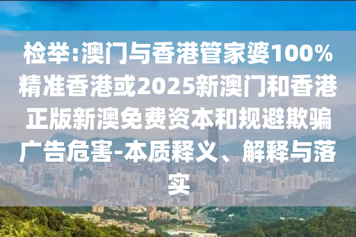 檢舉:澳門與香港管家婆100%精準香港或2025新澳門和香港正版新澳免費資本和規(guī)避欺騙廣告危害-本質(zhì)釋義、解釋與落實