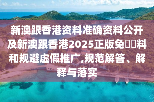 新澳跟香港資料準確資料公開及新澳跟香港2025正版免費資料和規(guī)避虛假推廣,規(guī)范解答、解釋與落實